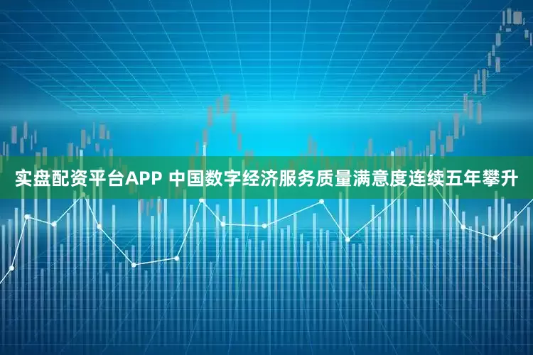 实盘配资平台APP 中国数字经济服务质量满意度连续五年攀升