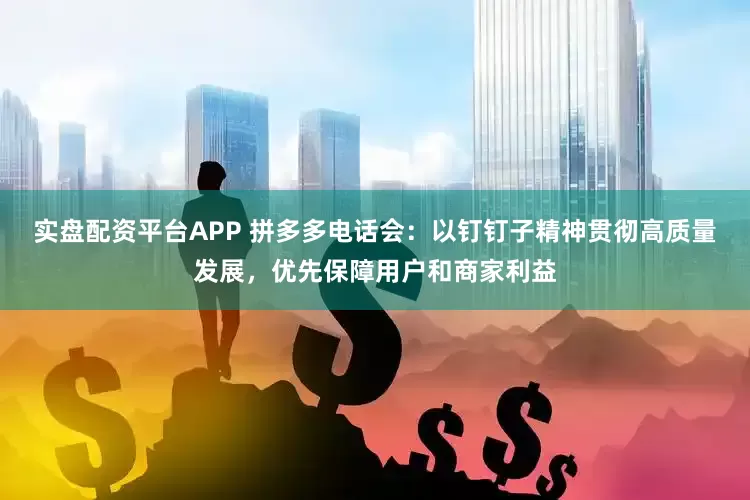 实盘配资平台APP 拼多多电话会：以钉钉子精神贯彻高质量发展，优先保障用户和商家利益