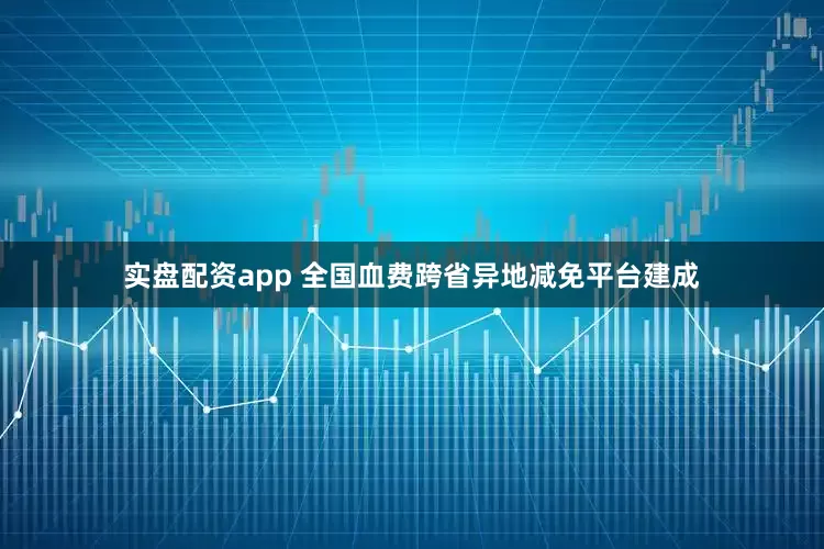 实盘配资app 全国血费跨省异地减免平台建成