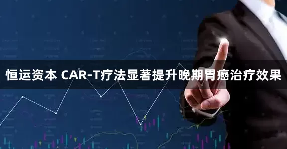 恒运资本 CAR-T疗法显著提升晚期胃癌治疗效果