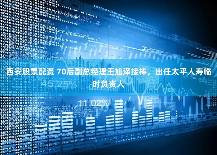 西安股票配资 70后副总经理王旭泽接棒，出任太平人寿临时负责人