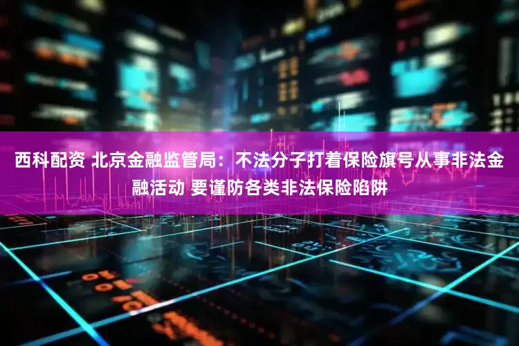西科配资 北京金融监管局：不法分子打着保险旗号从事非法金融活动 要谨防各类非法保险陷阱
