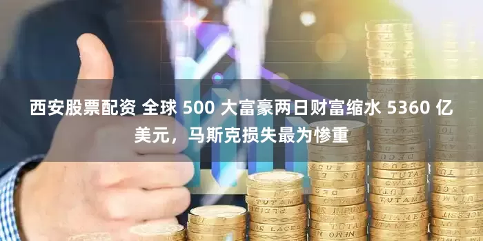 西安股票配资 全球 500 大富豪两日财富缩水 5360 亿美元，马斯克损失最为惨重