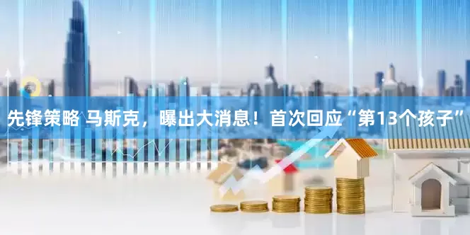 先锋策略 马斯克，曝出大消息！首次回应“第13个孩子”
