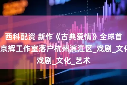 西科配资 新作《古典爱情》全球首演，孟京辉工作室落户杭州滨江区_戏剧_文化_艺术