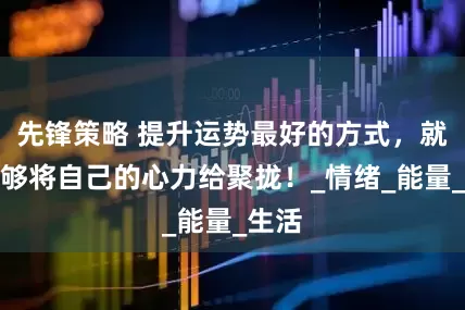 先锋策略 提升运势最好的方式，就是能够将自己的心力给聚拢！_情绪_能量_生活