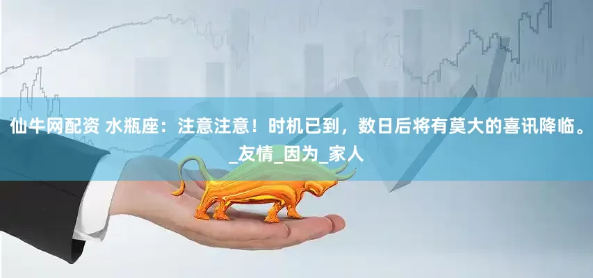 仙牛网配资 水瓶座：注意注意！时机已到，数日后将有莫大的喜讯降临。_友情_因为_家人