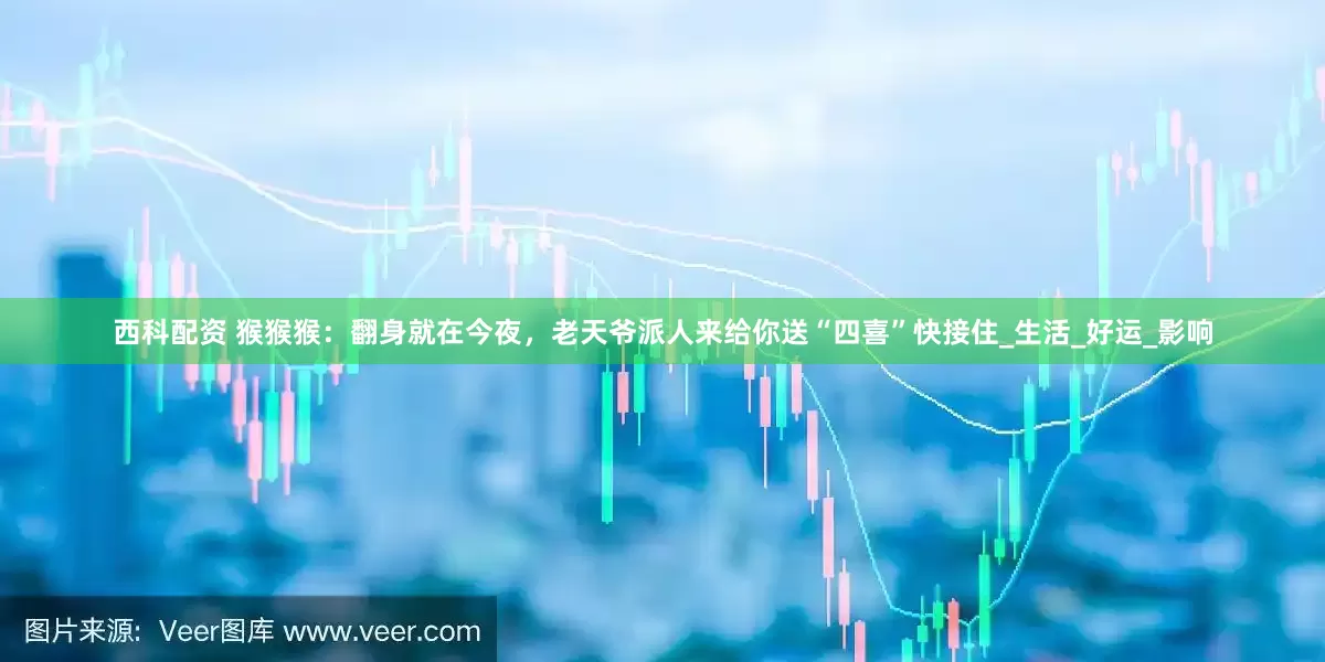西科配资 猴猴猴：翻身就在今夜，老天爷派人来给你送“四喜”快接住_生活_好运_影响