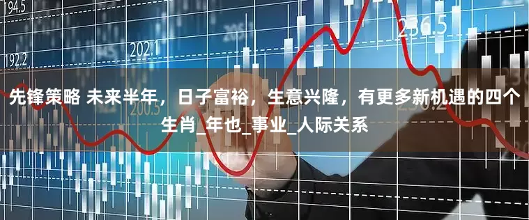 先锋策略 未来半年，日子富裕，生意兴隆，有更多新机遇的四个生肖_年也_事业_人际关系