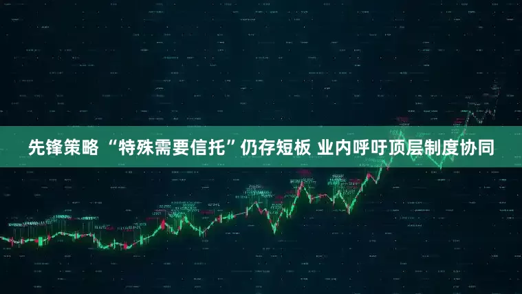 先锋策略 “特殊需要信托”仍存短板 业内呼吁顶层制度协同