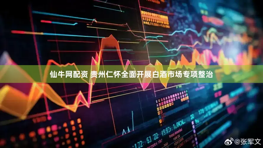 仙牛网配资 贵州仁怀全面开展白酒市场专项整治