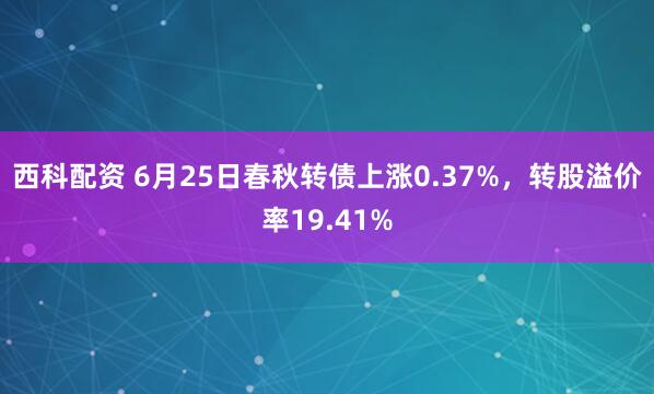 西科配资 6月25日春秋转债上涨0.37%，转股溢价率19.41%