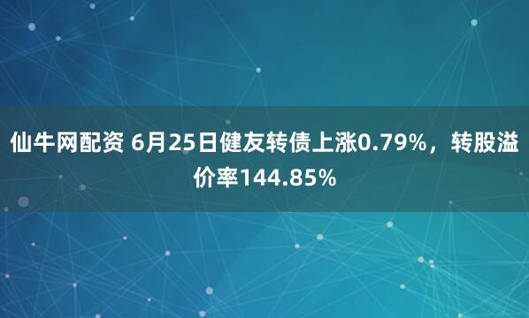 仙牛网配资 6月25日健友转债上涨0.79%，转股溢价率144.85%