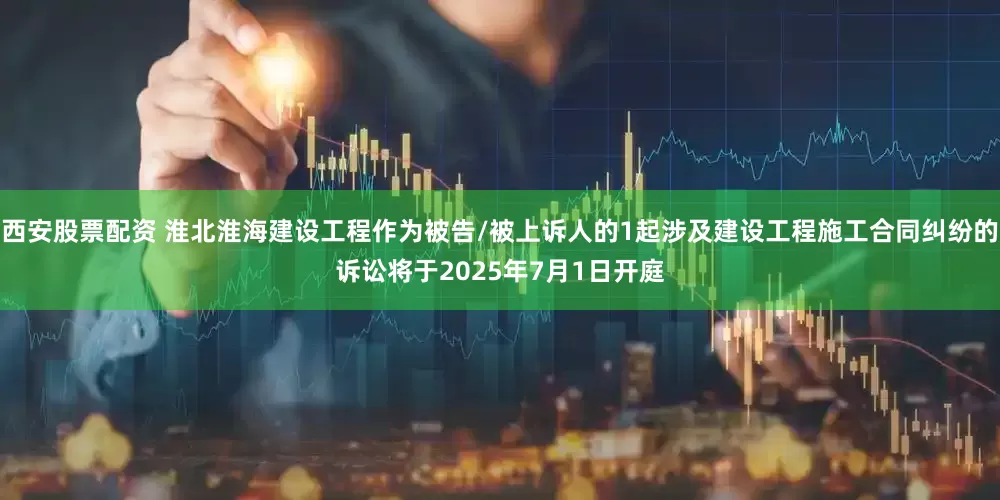 西安股票配资 淮北淮海建设工程作为被告/被上诉人的1起涉及建设工程施工合同纠纷的诉讼将于2025年7月1日开庭