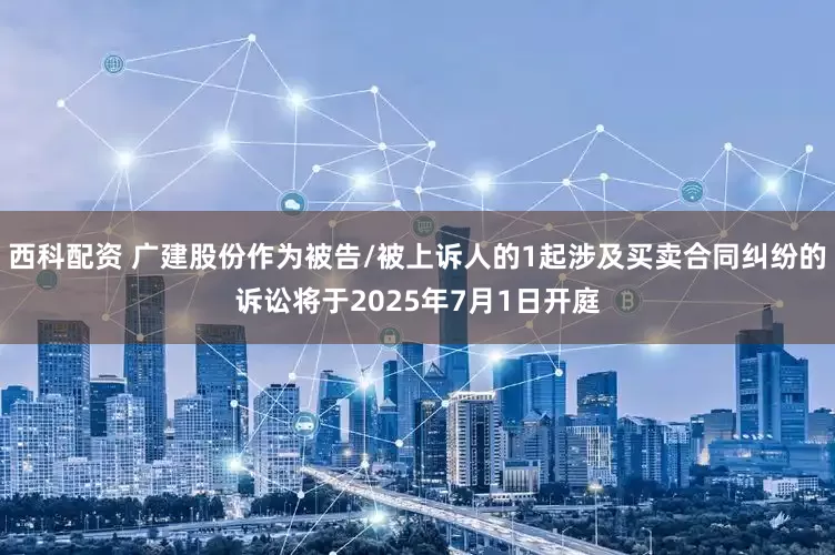 西科配资 广建股份作为被告/被上诉人的1起涉及买卖合同纠纷的诉讼将于2025年7月1日开庭