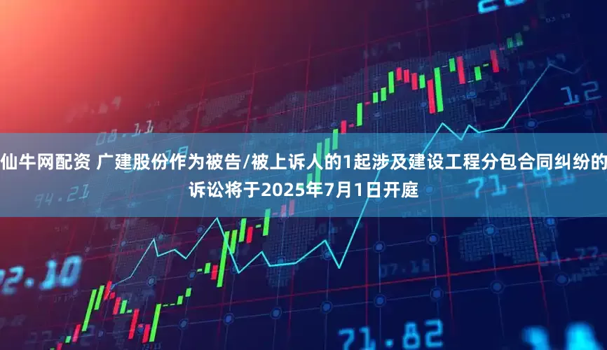 仙牛网配资 广建股份作为被告/被上诉人的1起涉及建设工程分包合同纠纷的诉讼将于2025年7月1日开庭