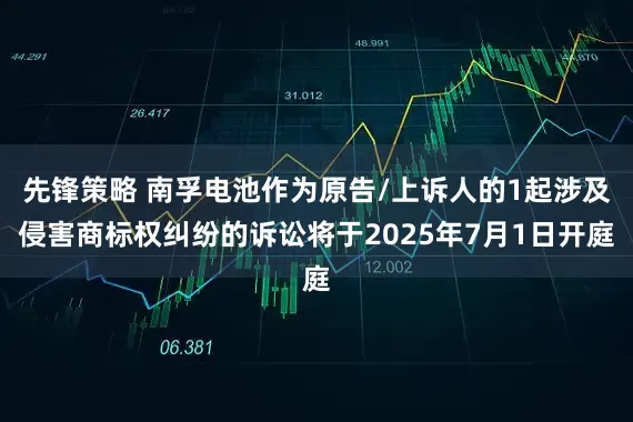先锋策略 南孚电池作为原告/上诉人的1起涉及侵害商标权纠纷的诉讼将于2025年7月1日开庭