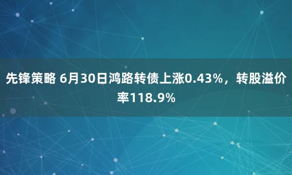 先锋策略 6月30日鸿路转债上涨0.43%，转股溢价率118.9%
