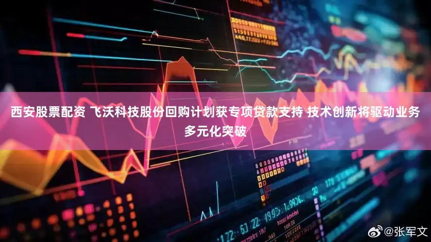 西安股票配资 飞沃科技股份回购计划获专项贷款支持 技术创新将驱动业务多元化突破