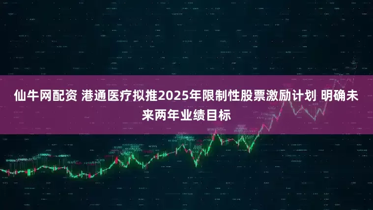 仙牛网配资 港通医疗拟推2025年限制性股票激励计划 明确未来两年业绩目标