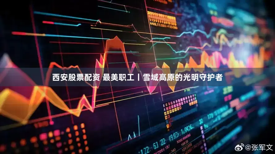 西安股票配资 最美职工丨雪域高原的光明守护者