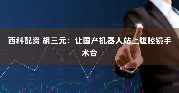 西科配资 胡三元：让国产机器人站上腹腔镜手术台
