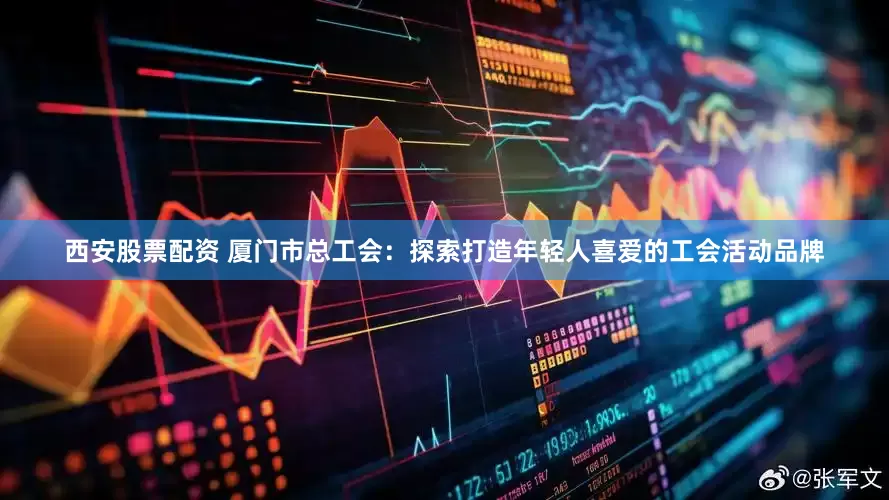 西安股票配资 厦门市总工会：探索打造年轻人喜爱的工会活动品牌