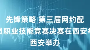 先锋策略 第三届网约配送员职业技能竞赛决赛在西安举办