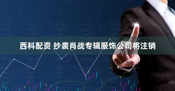 西科配资 抄袭肖战专辑服饰公司将注销