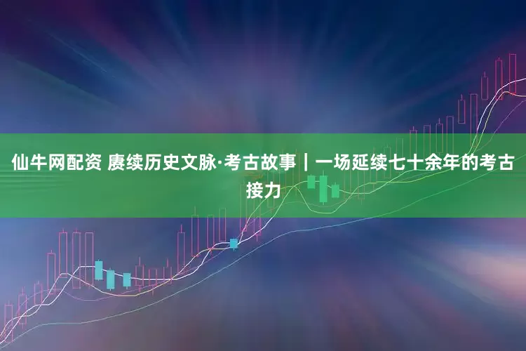 仙牛网配资 赓续历史文脉·考古故事｜一场延续七十余年的考古接力