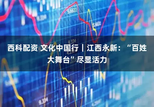 西科配资 文化中国行｜江西永新：“百姓大舞台”尽显活力