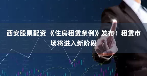 西安股票配资 《住房租赁条例》发布！租赁市场将进入新阶段