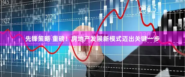 先锋策略 重磅！房地产发展新模式迈出关键一步