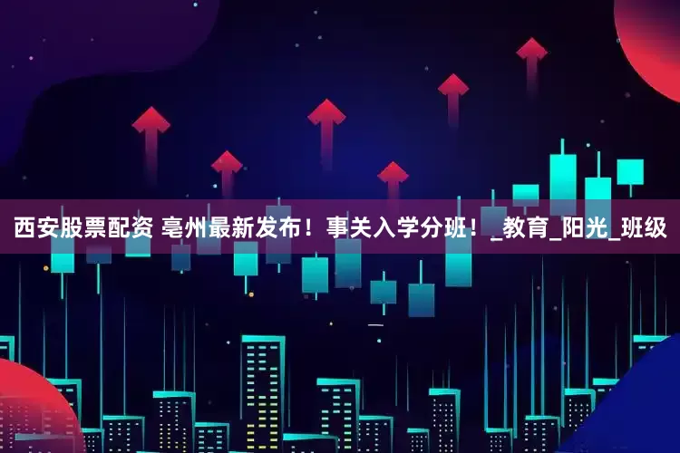 西安股票配资 亳州最新发布！事关入学分班！_教育_阳光_班级