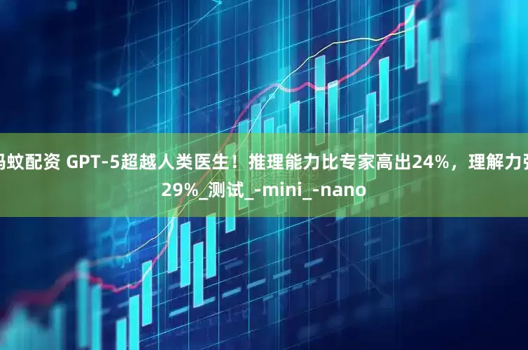 蚂蚊配资 GPT-5超越人类医生！推理能力比专家高出24%，理解力强29%_测试_-mini_-nano