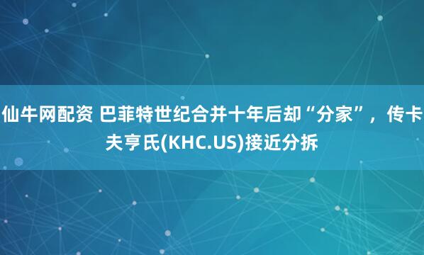 仙牛网配资 巴菲特世纪合并十年后却“分家”，传卡夫亨氏(KHC.US)接近分拆