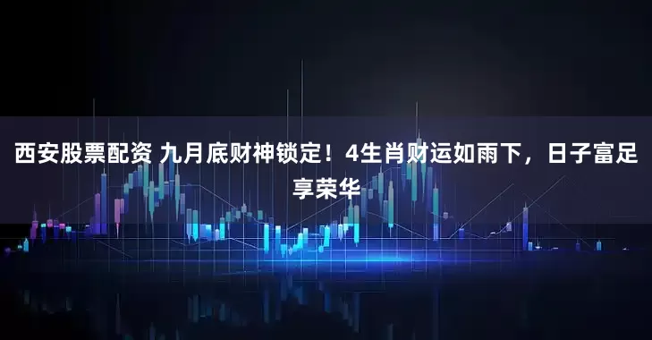 西安股票配资 九月底财神锁定！4生肖财运如雨下，日子富足享荣华