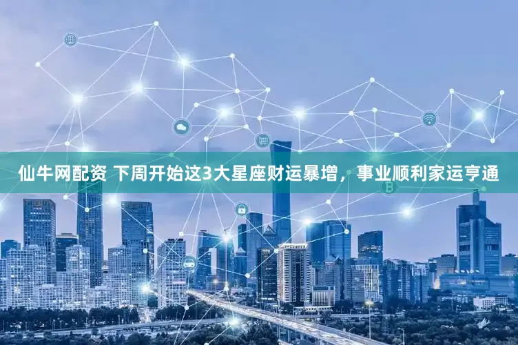 仙牛网配资 下周开始这3大星座财运暴增，事业顺利家运亨通