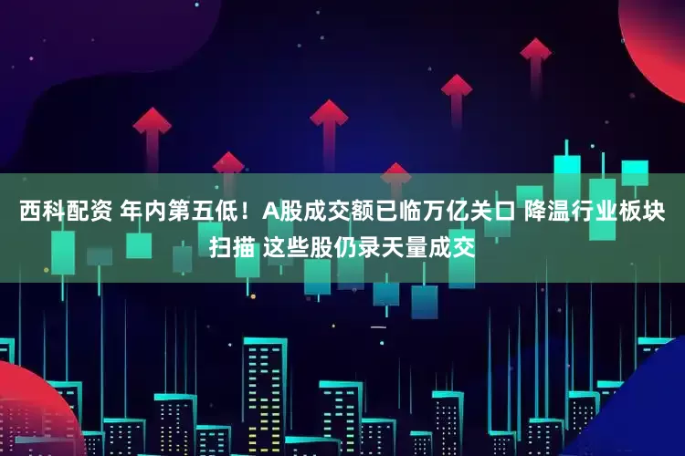 西科配资 年内第五低！A股成交额已临万亿关口 降温行业板块扫描 这些股仍录天量成交