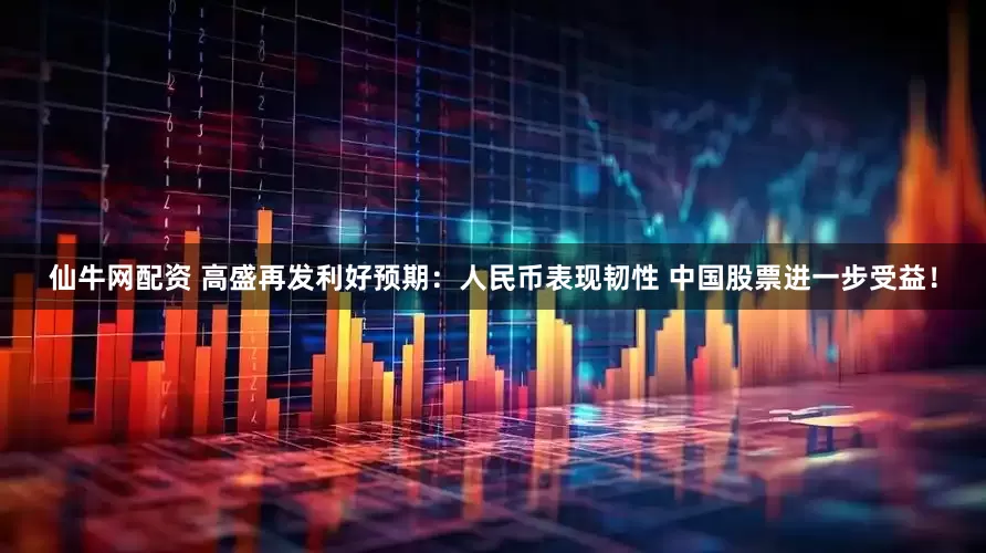 仙牛网配资 高盛再发利好预期：人民币表现韧性 中国股票进一步受益！