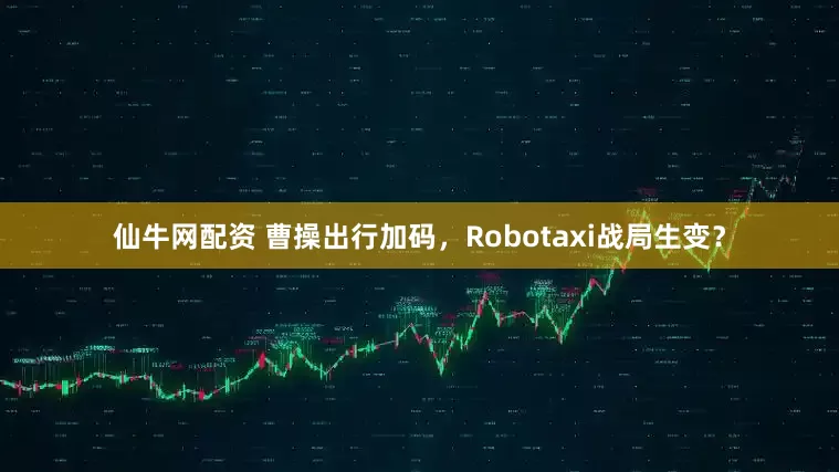 仙牛网配资 曹操出行加码,Robotaxi战局生变?