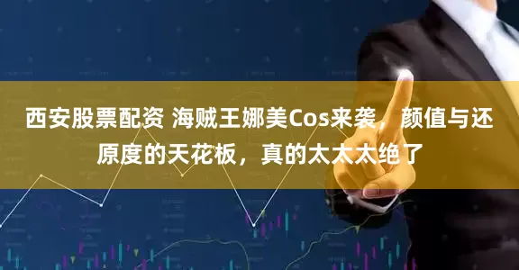 西安股票配资 海贼王娜美Cos来袭，颜值与还原度的天花板，真的太太太绝了