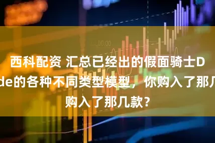 西科配资 汇总已经出的假面骑士Decade的各种不同类型模型，你购入了那几款？